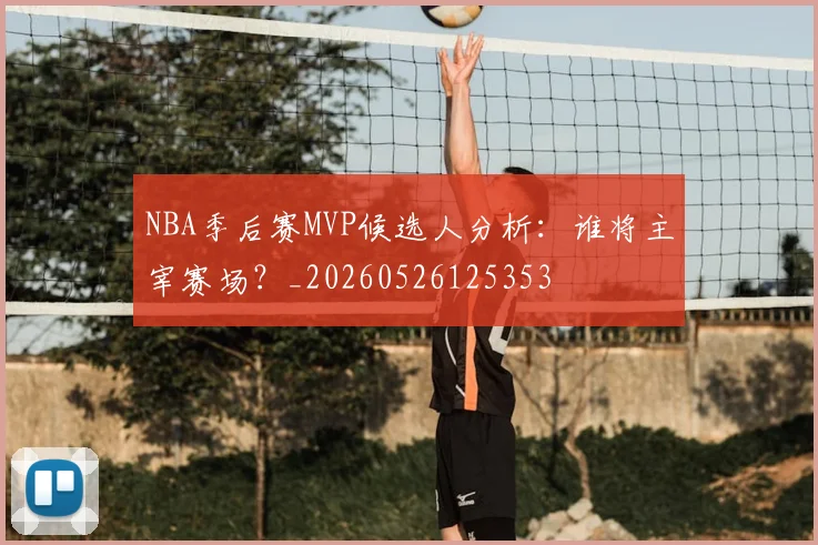 NBA季后赛MVP候选人分析:谁将主宰赛场?_20260526125353