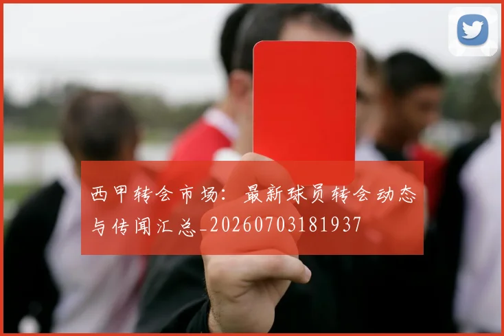 西甲转会市场：最新球员转会动态与传闻汇总_20260703181937