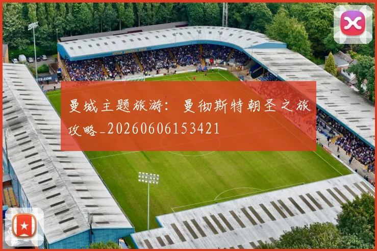 曼城主题旅游:曼彻斯特朝圣之旅攻略_20260606153421