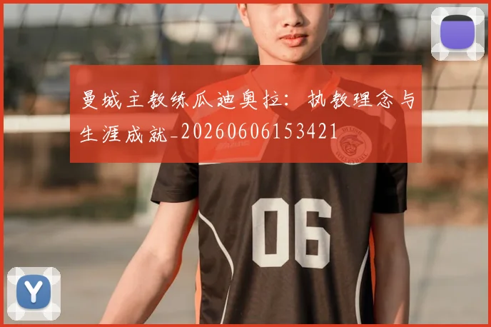 曼城主教练瓜迪奥拉：执教理念与生涯成就_20260606153421