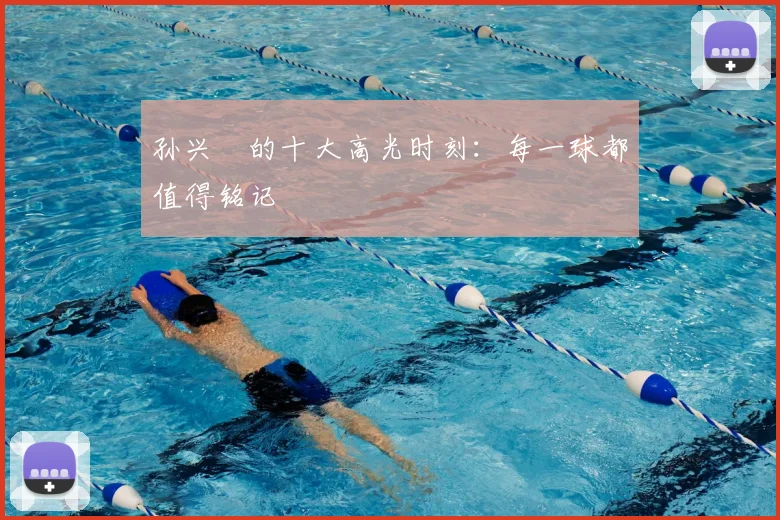 孙兴慜的十大高光时刻：每一球都值得铭记