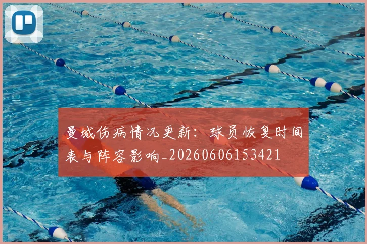 曼城伤病情况更新:球员恢复时间表与阵容影响_20260606153421