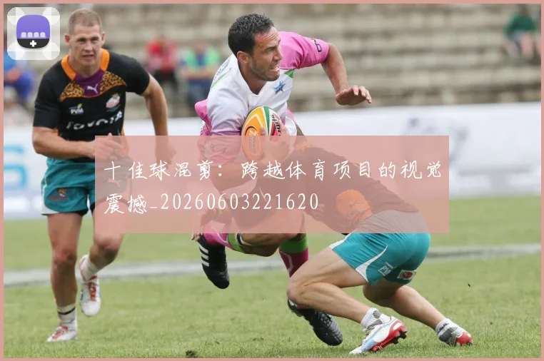十佳球混剪：跨越体育项目的视觉震撼_20260603221620