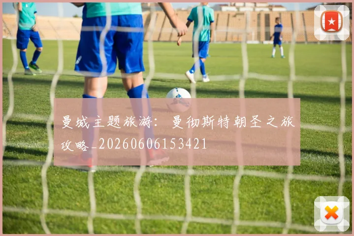 曼城主题旅游：曼彻斯特朝圣之旅攻略_20260606153421