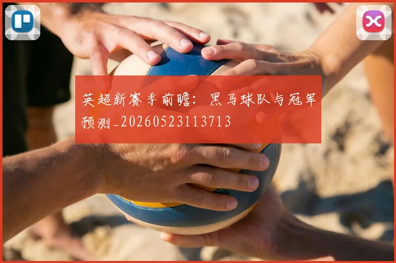 英超新赛季前瞻：黑马球队与冠军预测_20260523113713