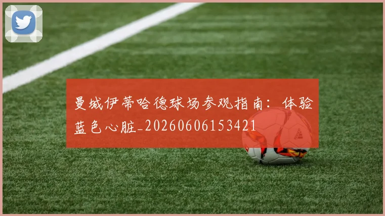曼城伊蒂哈德球场参观指南：体验蓝色心脏_20260606153421