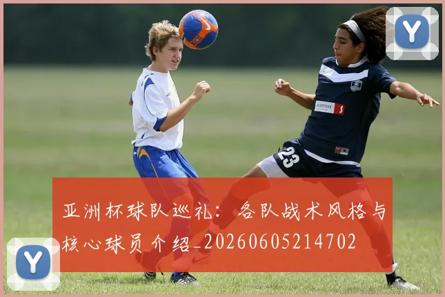 亚洲杯球队巡礼:各队战术风格与核心球员介绍_20260605214702