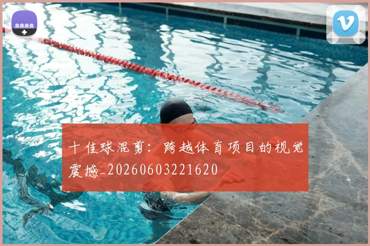 十佳球混剪:跨越体育项目的视觉震撼_20260603221620