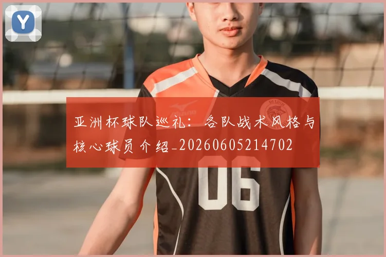 亚洲杯球队巡礼：各队战术风格与核心球员介绍_20260605214702