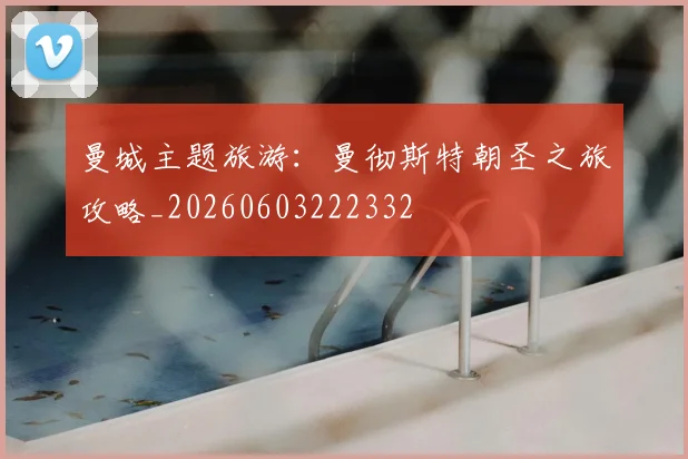 曼城主题旅游:曼彻斯特朝圣之旅攻略_20260603222332