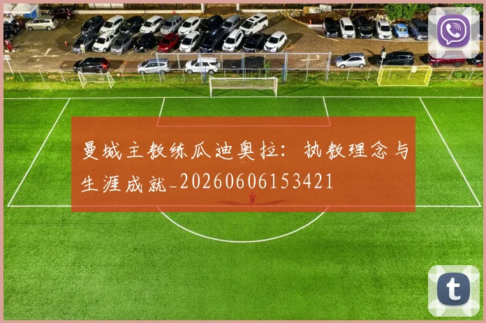 曼城主教练瓜迪奥拉:执教理念与生涯成就_20260606153421