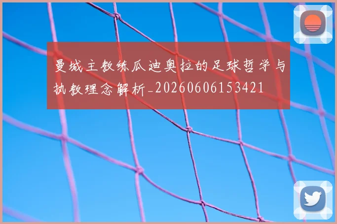 曼城主教练瓜迪奥拉的足球哲学与执教理念解析_20260606153421
